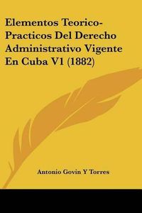 Cover image for Elementos Teorico-Practicos del Derecho Administrativo Vigente En Cuba V1 (1882)