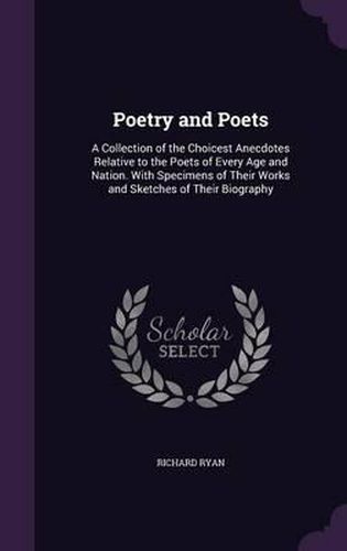 Poetry and Poets: A Collection of the Choicest Anecdotes Relative to the Poets of Every Age and Nation. with Specimens of Their Works and Sketches of Their Biography