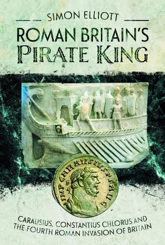 Roman Britain's Pirate King: Carausius, Constantius Chlorus and the Fourth Roman Invasion of Britain