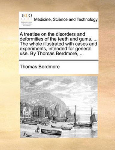 Cover image for A Treatise on the Disorders and Deformities of the Teeth and Gums. ... the Whole Illustrated with Cases and Experiments, Intended for General Use. by Thomas Berdmore, ...