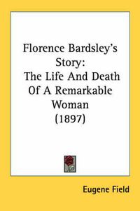 Cover image for Florence Bardsley's Story: The Life and Death of a Remarkable Woman (1897)