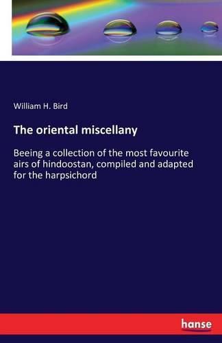 Cover image for The oriental miscellany: Beeing a collection of the most favourite airs of hindoostan, compiled and adapted for the harpsichord