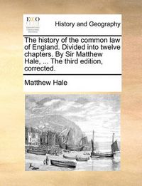 Cover image for The History of the Common Law of England. Divided Into Twelve Chapters. by Sir Matthew Hale, ... the Third Edition, Corrected.