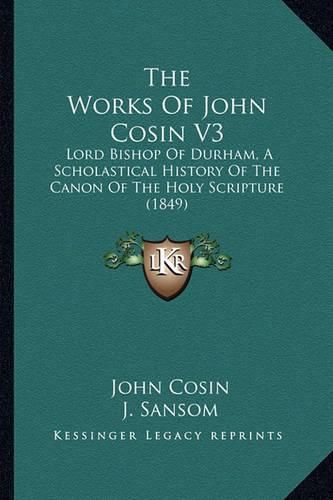 Cover image for The Works of John Cosin V3: Lord Bishop of Durham, a Scholastical History of the Canon of the Holy Scripture (1849)