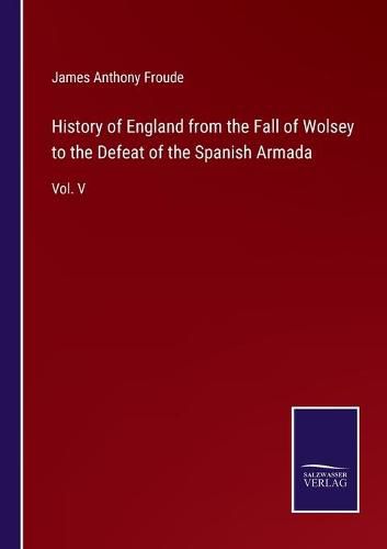 Cover image for History of England from the Fall of Wolsey to the Defeat of the Spanish Armada: Vol. V