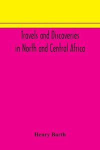 Cover image for Travels and discoveries in North and Central Africa: including accounts of Tripoli, the Sahara, the remarkable kingdom of Bornu, and the countries around lake Chad