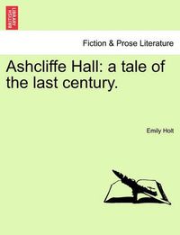 Cover image for Ashcliffe Hall: A Tale of the Last Century.