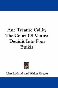 Cover image for Ane Treatise Callit, the Court of Venus: Deuidit Into Four Buikis