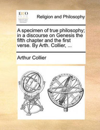 Cover image for A Specimen of True Philosophy; In a Discourse on Genesis the Fifth Chapter and the First Verse. by Arth. Collier, ...