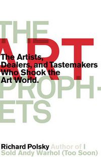 Cover image for The Art Prophets: The Artists, Dealers, and Tastemakers Who Shook the Art World