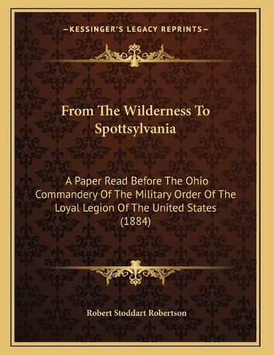 Cover image for From the Wilderness to Spottsylvania: A Paper Read Before the Ohio Commandery of the Military Order of the Loyal Legion of the United States (1884)