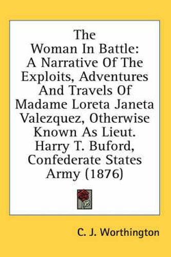 Cover image for The Woman in Battle: A Narrative of the Exploits, Adventures and Travels of Madame Loreta Janeta Valezquez, Otherwise Known as Lieut. Harry T. Buford, Confederate States Army (1876)