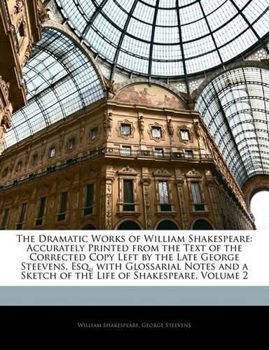 The Dramatic Works of William Shakespeare: Accurately Printed from the Text of the Corrected Copy Left by the Late George Steevens, Esq., with Glossarial Notes and a Sketch of the Life of Shakespeare, Volume 2