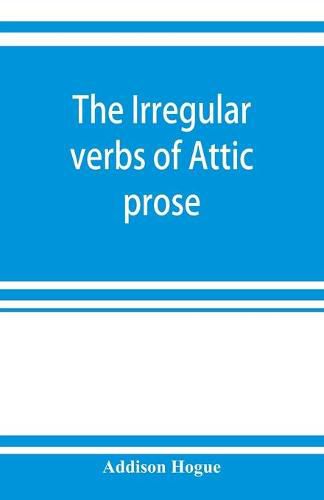 Cover image for The irregular verbs of Attic prose: their forms, prominent meanings, and important compounds; together with lists of related words and English derivatives