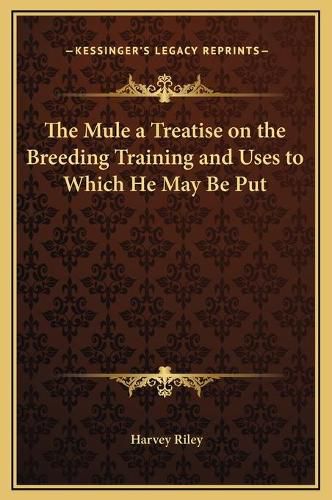 Cover image for The Mule a Treatise on the Breeding Training and Uses to Which He May Be Put