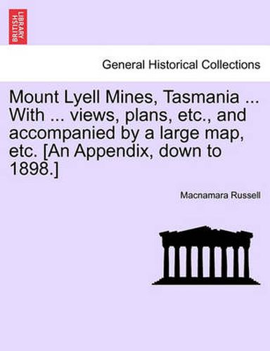 Cover image for Mount Lyell Mines, Tasmania ... with ... Views, Plans, Etc., and Accompanied by a Large Map, Etc. [An Appendix, Down to 1898.]