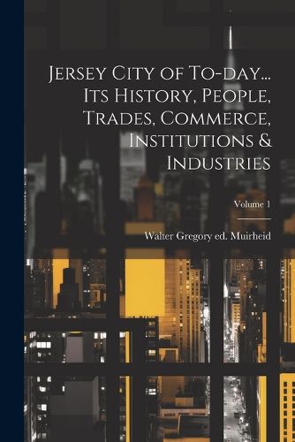 Cover image for Jersey City of To-day... its History, People, Trades, Commerce, Institutions & Industries; Volume 1