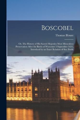 Boscobel: or, The History of His Sacred Majesties Most Miraculous Preservation After the Battle of Worcester 3 September 1651, Introducd by an Exact Relation of That Battle