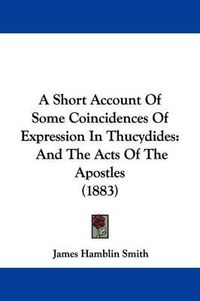 Cover image for A Short Account of Some Coincidences of Expression in Thucydides: And the Acts of the Apostles (1883)