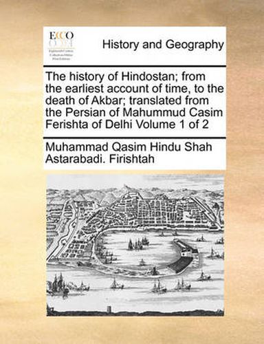 Cover image for The History of Hindostan; From the Earliest Account of Time, to the Death of Akbar; Translated from the Persian of Mahummud Casim Ferishta of Delhi Volume 1 of 2