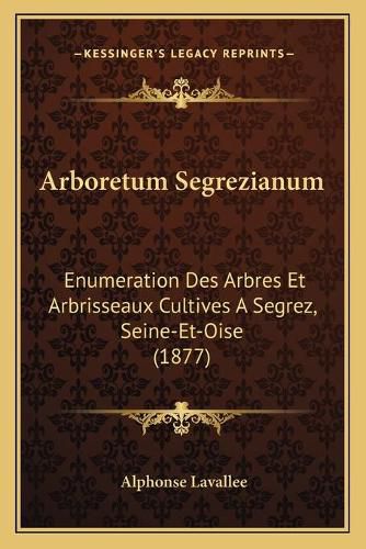 Arboretum Segrezianum: Enumeration Des Arbres Et Arbrisseaux Cultives a Segrez, Seine-Et-Oise (1877)