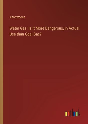 Cover image for Water Gas. Is it More Dangerous, in Actual Use than Coal Gas?