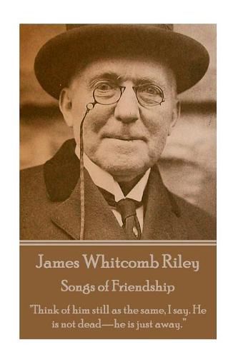 Cover image for James Whitcomb Riley - Songs of Friendship: Think of him still as the same, I say. He is not dead-he is just away.