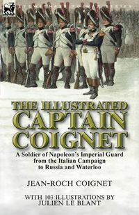 Cover image for The Illustrated Captain Coignet: A Soldier of Napoleon's Imperial Guard from the Italian Campaign to Russia and Waterloo