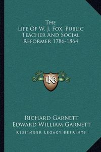 Cover image for The Life of W. J. Fox, Public Teacher and Social Reformer 1786-1864