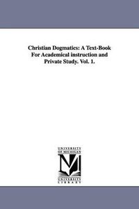 Cover image for Christian Dogmatics: A Text-Book For Academical instruction and Private Study. Vol. 1.