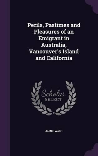 Cover image for Perils, Pastimes and Pleasures of an Emigrant in Australia, Vancouver's Island and California