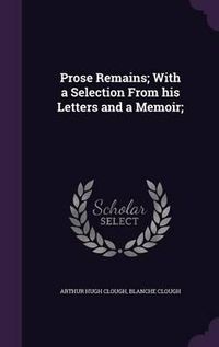 Cover image for Prose Remains; With a Selection from His Letters and a Memoir;