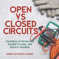 Cover image for Open vs Closed Circuits Functions of Series and Parallel Circuits, and Electric Symbols Grade 6-8 Physical Science