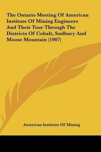 Cover image for The Ontario Meeting of American Institute of Mining Engineers and Their Tour Through the Districts of Cobalt, Sudbury and Moose Mountain (1907)