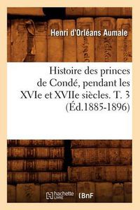 Cover image for Histoire Des Princes de Conde, Pendant Les Xvie Et Xviie Siecles. T. 3 (Ed.1885-1896)