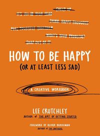 Cover image for How to Be Happy (Or at Least Less Sad): A Creative Workbook
