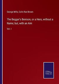 Cover image for The Beggar's Benison, or a Hero, without a Name; but, with an Aim: Vol. I