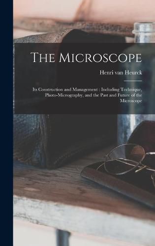 Cover image for The Microscope: Its Construction and Management: Including Technique, Photo-micrography, and the Past and Future of the Microscope