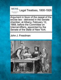 Cover image for Argument in Favor of the Repeal of the Excise Law: Delivered in the Senate Chamber, at Albany, February 12, 1868, Before the Committee on Internal Affairs, Appointed by the Senate of the State of New York.