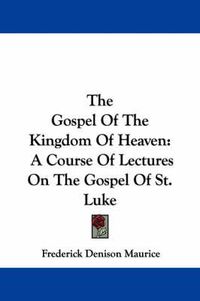 Cover image for The Gospel of the Kingdom of Heaven: A Course of Lectures on the Gospel of St. Luke