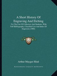 Cover image for A Short History of Engraving and Etching: For the Use of Collectors and Students, with Full Bibliography, Classified List and Index of Engravers (1908)