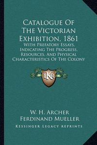 Cover image for Catalogue of the Victorian Exhibition, 1861: With Prefatory Essays, Indicating the Progress, Resources, and Physical Characteristics of the Colony (1861)