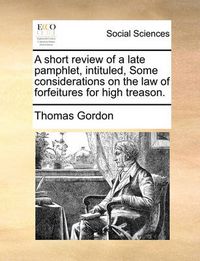 Cover image for A Short Review of a Late Pamphlet, Intituled, Some Considerations on the Law of Forfeitures for High Treason.