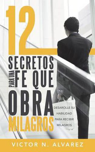 Cover image for 12 Secretos Para Una Fe Que Obra Milagros: Desarolle Su Habilidad Para Recibir Milagros