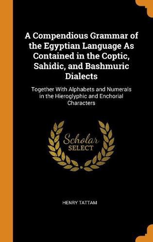 A Compendious Grammar of the Egyptian Language as Contained in the Coptic, Sahidic, and Bashmuric Dialects: Together with Alphabets and Numerals in the Hieroglyphic and Enchorial Characters