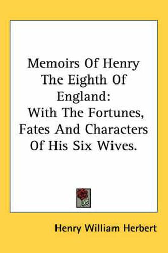 Memoirs of Henry the Eighth of England: With the Fortunes, Fates and Characters of His Six Wives.