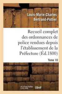 Cover image for Recueil Complet Des Ordonnances de Police Rendues Depuis l'Etablissement de la Prefecture. Tome 10