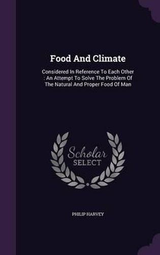 Cover image for Food and Climate: Considered in Reference to Each Other: An Attempt to Solve the Problem of the Natural and Proper Food of Man