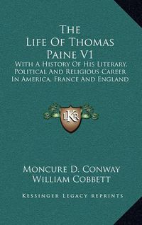 Cover image for The Life of Thomas Paine V1: With a History of His Literary, Political and Religious Career in America, France and England