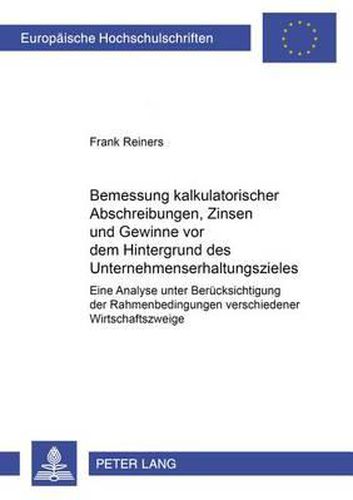 Bemessung Kalkulatorischer Abschreibungen, Zinsen Und Gewinne VOR Dem Hintergrund Des Unternehmenserhaltungszieles: Eine Analyse Unter Beruecksichtigung Der Rahmenbedingungen Verschiedener Wirtschaftszweige